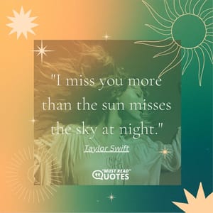 I miss you more than the sun misses the sky at night.