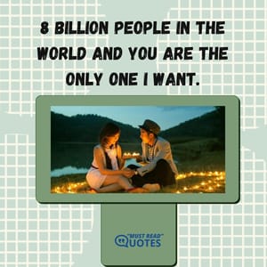 8 billion people in the world and you are the only one I want.