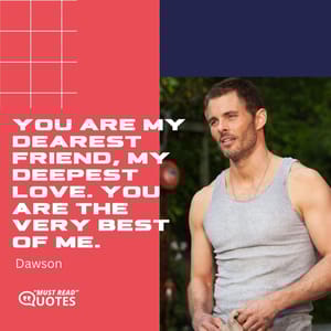 You are my dearest friend, my deepest love. You are the very best of me.