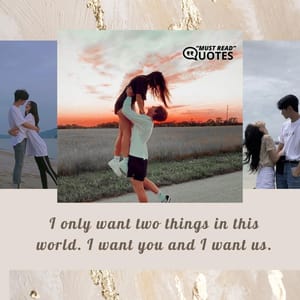 I only want two things in this world. I want you and I want us.