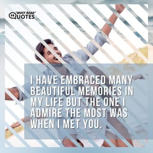 I have embraced many beautiful memories in my life but the one I admire the most was when I met you.