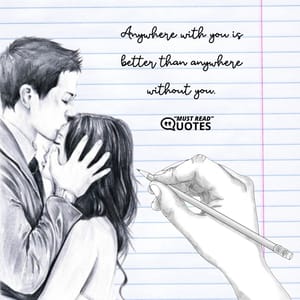 Anywhere with you is better than anywhere without you.