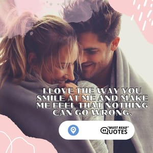 I love the way you smile at me and make me feel that nothing can go wrong.