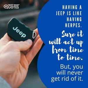 Having a Jeep is like having herpes. Sure it will act up from time to time. But, you will never get rid of it.