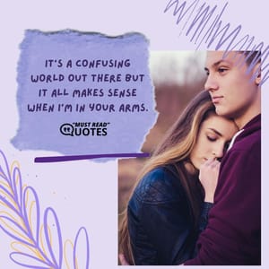 It's a confusing world out there but it all makes sense when I'm in your arms.