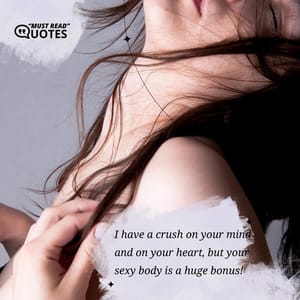 I have a crush on your mind and on your heart, but your sexy body is a huge bonus!