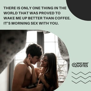 There is only one thing in the world that was proved to wake me up better than coffee. It’s morning sex with you.