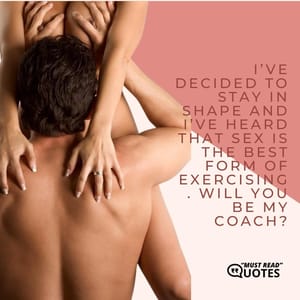 I’ve decided to stay in shape and I’ve heard that sex is the best form of exercising. Will you be my coach?