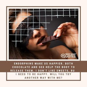 Endorphins make us happier. Both chocolate and sex help the body to release them. I don’t like sweets, but I need to be happy. Will you try another way with me?