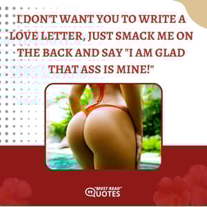 I don't want you to write a love letter, just smack me on the back and say "I am glad that ass is mine!"