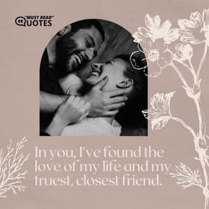 In you, I've found the love of my life and my truest, closest friend.