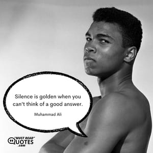 Silence is golden when you can’t think of a good answer.