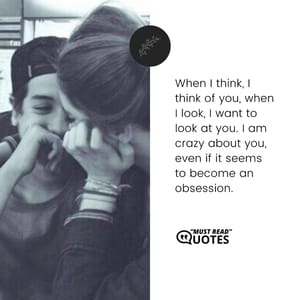 When I think, I think of you, when I look, I want to look at you. I am crazy about you, even if it seems to become an obsession.
