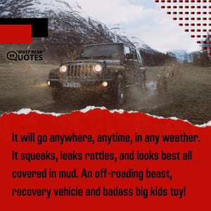 It will go anywhere, anytime, in any weather. It squeaks, leaks rattles, and looks best all covered in mud. An off-roading beast, recovery vehicle and badass big kids toy!