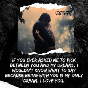 If you ever asked me to pick between you and my dreams, I wouldn’t know what to say because being with you is my only dream. I love you.