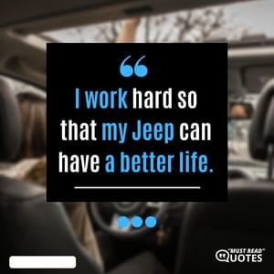 I work hard so that my Jeep can have a better life.