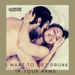 I want to get drunk in your arms.