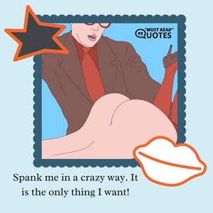 Spank me in a crazy way. It is the only thing I want!