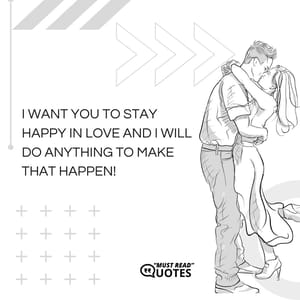 I want you to stay happy in love and I will do anything to make that happen!