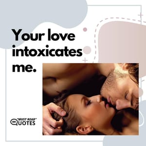 Your love intoxicates me.