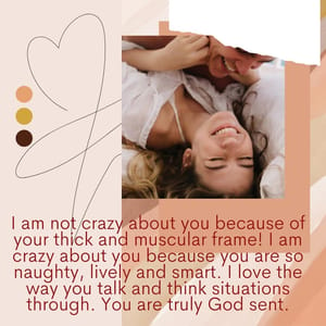 I am not crazy about you because of your thick and muscular frame! I am crazy about you because you are so naughty, lively and smart. I love the way you talk and think situations through. You are truly God sent.