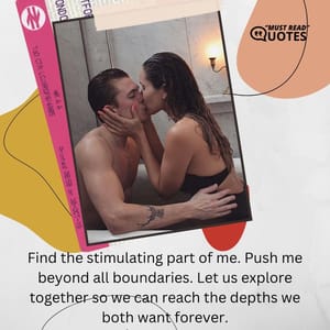Find the stimulating part of me. Push me beyond all boundaries. Let us explore together so we can reach the depths we both want forever.
