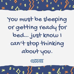 You must be sleeping or getting ready for bed… just know I can’t stop thinking about you.