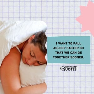I want to fall asleep faster so that we can be together sooner.