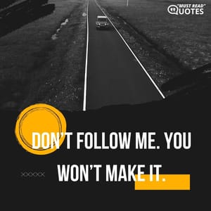 Don’t follow me. You won’t make it.