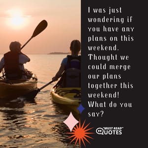 I was just wondering if you have any plans on this weekend. Thought we could merge our plans together this weekend! What do you say?