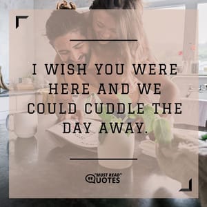 I wish you were here and we could cuddle the day away.