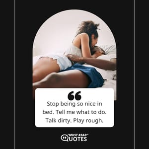 Stop being so nice in bed. Tell me what to do. Talk dirty. Play rough.