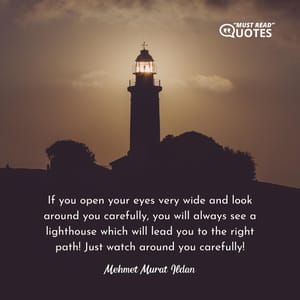 If you open your eyes very wide and look around you carefully, you will always see a lighthouse which will lead you to the right path! Just watch around you carefully!