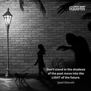 Don’t stand in the shadows of the past move into the LIGHT of the future.