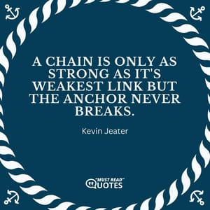 A chain is only as strong as it's weakest link but the anchor never breaks.