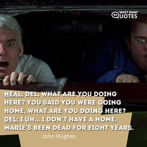 Neal: Del, what are you doing here? You said you were going home, what are you doing here? Del: I uh... I don't have a home. Marie's been dead for eight years.