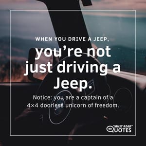 When you drive a Jeep, you’re not just driving a Jeep. Notice: you are a captain of a 4×4 doorless unicorn of freedom.