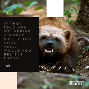 If they told you wolverines would make good house pets, would you believe them?