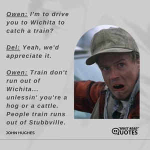 Owen: I'm to drive you to Wichita to catch a train? Del: Yeah, we'd appreciate it. Owen: Train don't run out of Wichita... unlessin' you're a hog or a cattle. People train runs out of Stubbville.