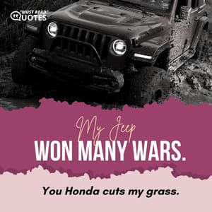 My Jeep won many wars. You Honda cuts my grass.