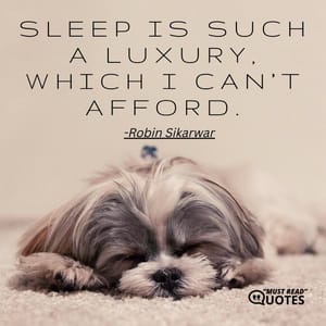 Sleep is such a luxury, which I can’t afford.
