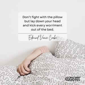 Don’t fight with the pillow but lay down your head and kick every worriment out of the bed.
