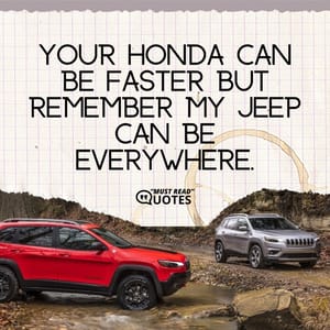 Your Honda can be faster but remember my Jeep can be everywhere.