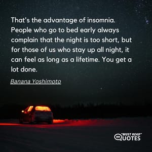 That's the advantage of insomnia. People who go to bed early always complain that the night is too short, but for those of us who stay up all night, it can feel as long as a lifetime. You get a lot done.