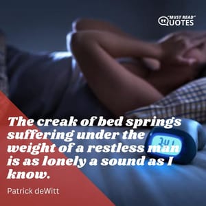 The creak of bed springs suffering under the weight of a restless man is as lonely a sound as I know.
