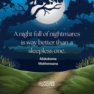 A night full of nightmares is way better than a sleepless one.