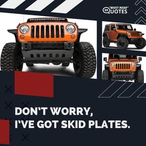 Don’t worry, I’ve got skid plates.