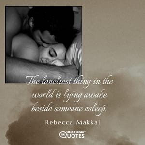 The loneliest thing in the world is lying awake beside someone asleep.