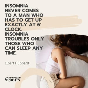 Insomnia never comes to a man who has to get up exactly at 6’ Clock. Insomnia troubles only those who can sleep any time.