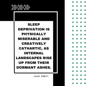 Sleep deprivation is physically miserable and creatively cathartic, as internal landscapes rise up from their dormant ashes.